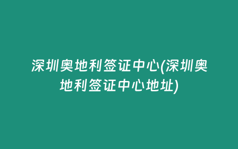 深圳奥地利签证中心(深圳奥地利签证中心地址)