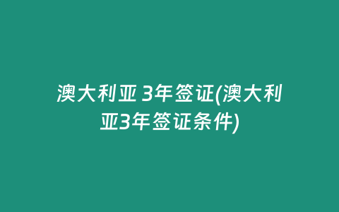 澳大利亚 3年签证(澳大利亚3年签证条件)