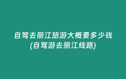 自驾去丽江旅游大概要多少钱(自驾游去丽江线路)