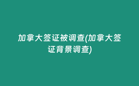 加拿大签证被调查(加拿大签证背景调查)
