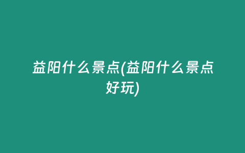 益阳什么景点(益阳什么景点好玩)