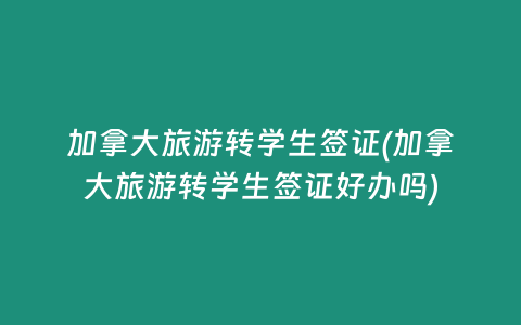 加拿大旅游转学生签证(加拿大旅游转学生签证好办吗)