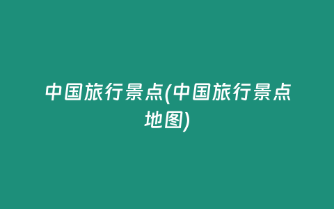 中国旅行景点(中国旅行景点地图)