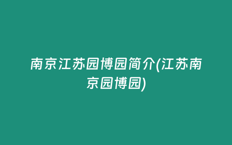 南京江苏园博园简介(江苏南京园博园)