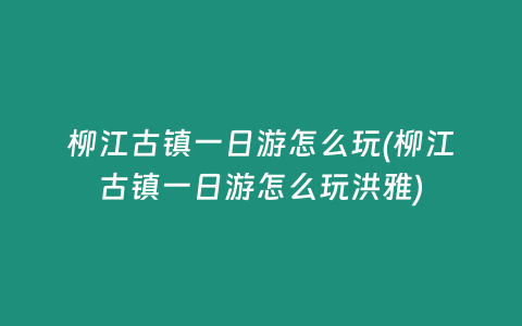 柳江古镇一日游怎么玩(柳江古镇一日游怎么玩洪雅)