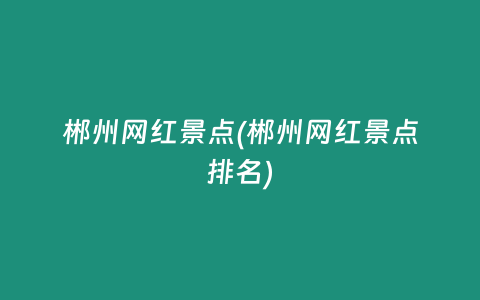 郴州网红景点(郴州网红景点排名)