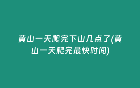 黄山一天爬完下山几点了(黄山一天爬完最快时间)