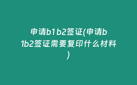 申请b1 b2签证(申请b1b2签证需要复印什么材料)