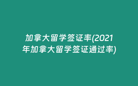 加拿大留学签证率(2021年加拿大留学签证通过率)