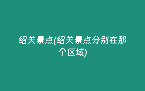绍关景点(绍关景点分别在那个区域)