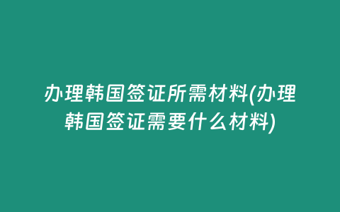办理韩国签证所需材料(办理韩国签证需要什么材料)