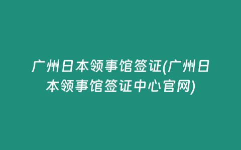 广州日本领事馆签证(广州日本领事馆签证中心官网)