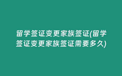 留学签证变更家族签证(留学签证变更家族签证需要多久)