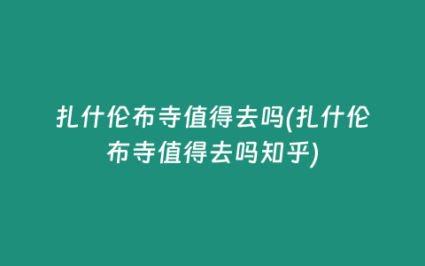 扎什伦布寺值得去吗(扎什伦布寺值得去吗知乎)