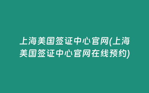 上海美国签证中心官网(上海美国签证中心官网在线预约)