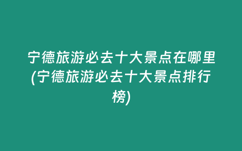 宁德旅游必去十大景点在哪里(宁德旅游必去十大景点排行榜)