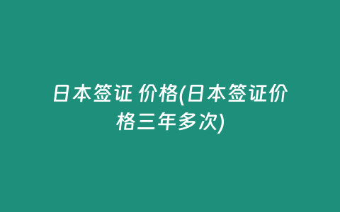 日本签证 价格(日本签证价格三年多次)