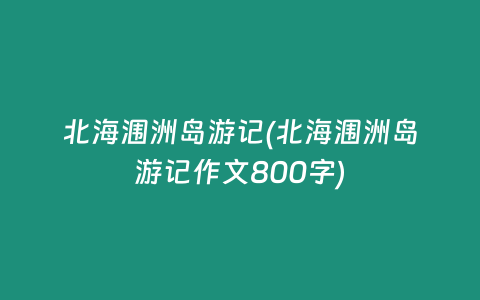 北海涠洲岛游记(北海涠洲岛游记作文800字)
