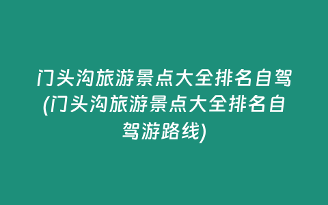 门头沟旅游景点大全排名自驾(门头沟旅游景点大全排名自驾游路线)