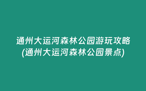 通州大运河森林公园游玩攻略(通州大运河森林公园景点)