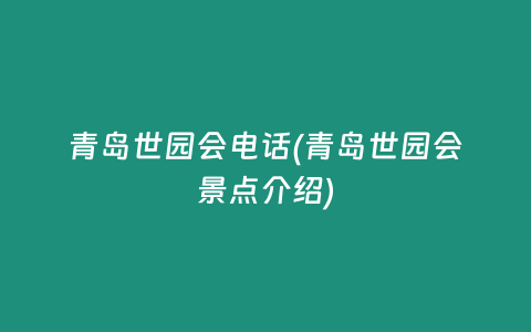 青岛世园会电话(青岛世园会景点介绍)