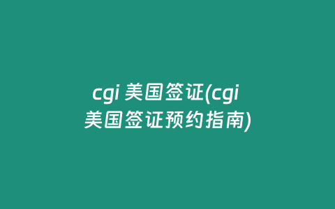 cgi 美国签证(cgi 美国签证预约指南)