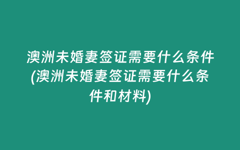 澳洲未婚妻签证需要什么条件(澳洲未婚妻签证需要什么条件和材料)