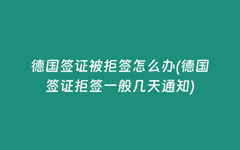 德国签证被拒签怎么办(德国签证拒签一般几天通知)