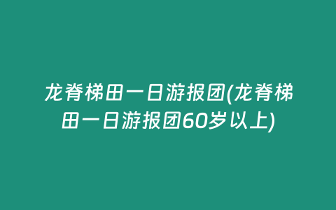 龙脊梯田一日游报团(龙脊梯田一日游报团60岁以上)