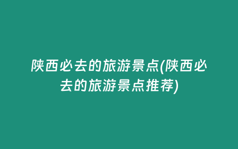 陕西必去的旅游景点(陕西必去的旅游景点推荐)