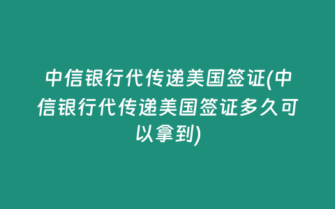中信银行代传递美国签证(中信银行代传递美国签证多久可以拿到)
