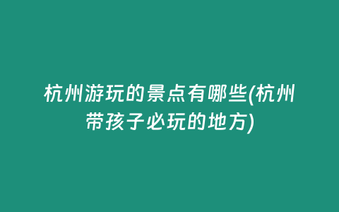 杭州游玩的景点有哪些(杭州带孩子必玩的地方)