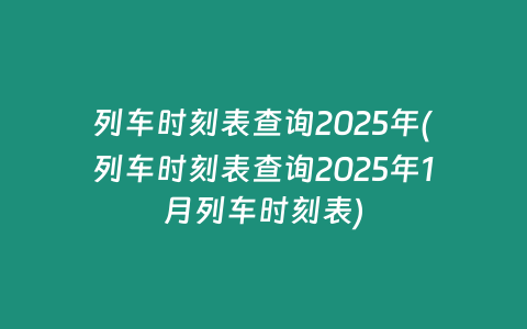 列车时刻表查询2025年(列车时刻表查询2025年1月列车时刻表)