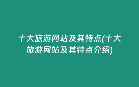 十大旅游网站及其特点(十大旅游网站及其特点介绍)