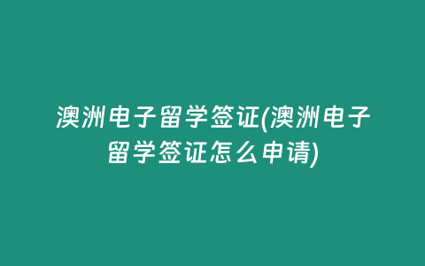 澳洲电子留学签证(澳洲电子留学签证怎么申请)