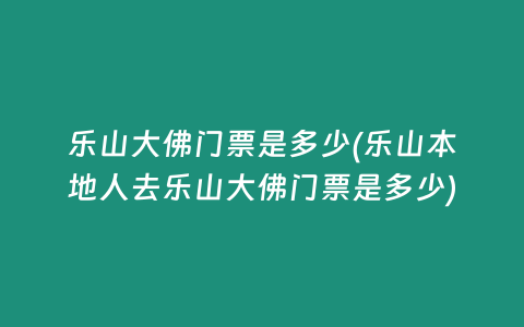 乐山大佛门票是多少(乐山本地人去乐山大佛门票是多少)