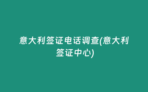 意大利签证电话调查(意大利 签证中心)