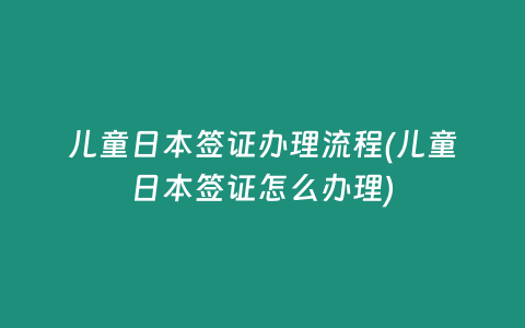 儿童日本签证办理流程(儿童日本签证怎么办理)
