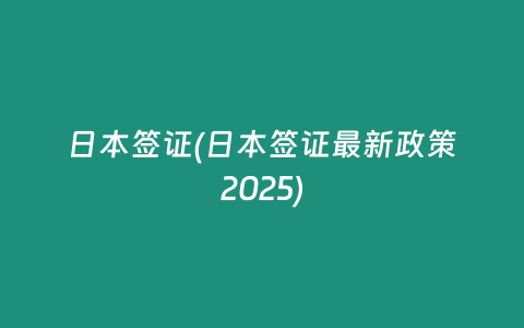 日本签证(日本签证最新政策2025)