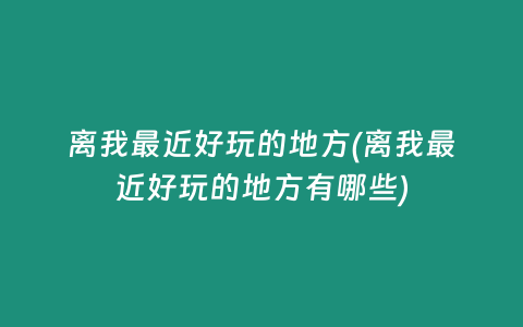 离我最近好玩的地方(离我最近好玩的地方有哪些)