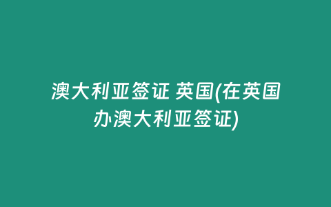 澳大利亚签证 英国(在英国办澳大利亚签证)