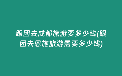 跟团去成都旅游要多少钱(跟团去恩施旅游需要多少钱)
