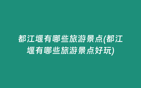 都江堰有哪些旅游景点(都江堰有哪些旅游景点好玩)