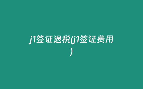 j1签证退税(j1签证费用)
