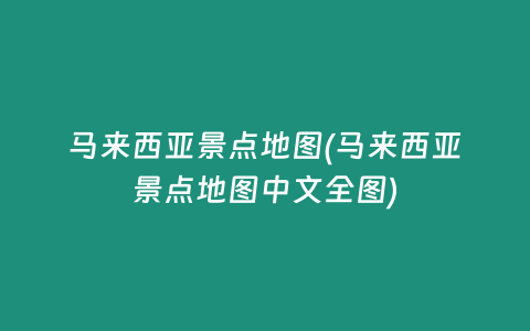 马来西亚景点地图(马来西亚景点地图中文全图)