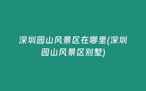深圳园山风景区在哪里(深圳园山风景区别墅)