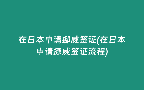 在日本申请挪威签证(在日本申请挪威签证流程)