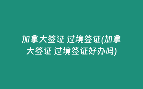 加拿大签证 过境签证(加拿大签证 过境签证好办吗)