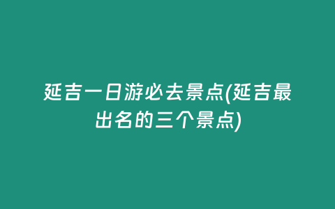 延吉一日游必去景点(延吉最出名的三个景点)