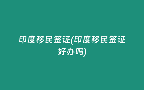 印度移民签证(印度移民签证好办吗)